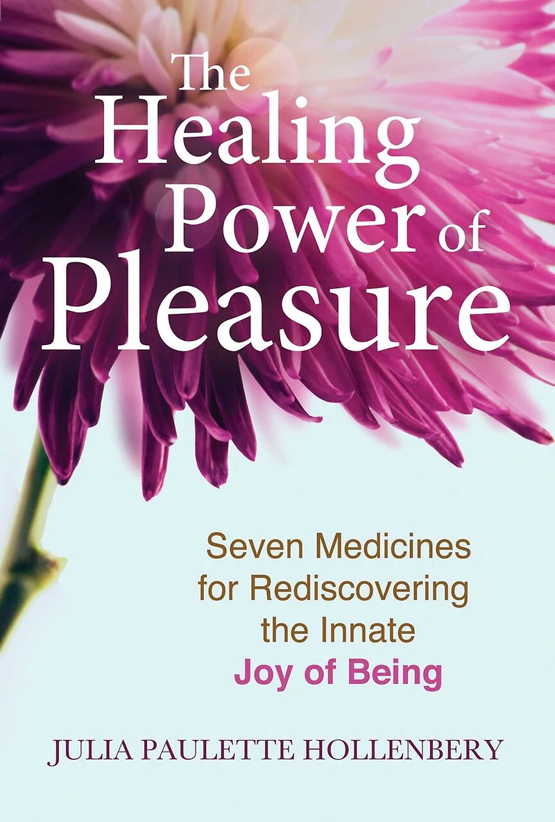 the Healing Power of Pleasure: Seven Medicines for Rediscovering Innate Joy Being
