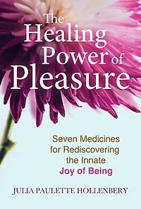 the Healing Power of Pleasure: Seven Medicines for Rediscovering Innate Joy Being