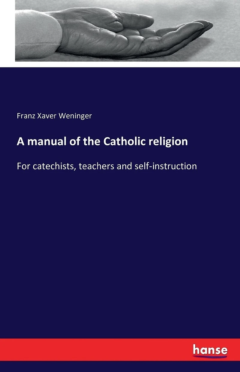 A manual of the Catholic religion: For catechists, teachers and self-instruction