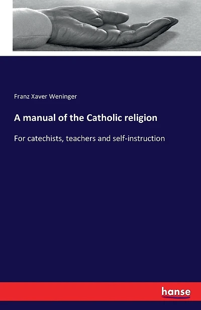 A manual of the Catholic religion: For catechists, teachers and self-instruction