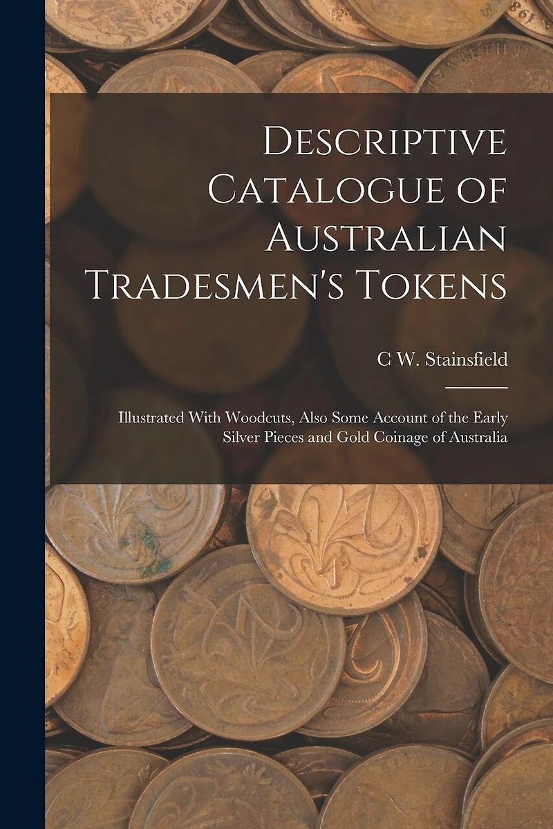 Descriptive Catalogue of Australian Tradesmen's Tokens: Illustrated With Woodcuts, Also Some Account of the Early Silver Pieces and Gold Coinage of Australia