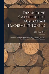 Descriptive Catalogue of Australian Tradesmen's Tokens: Illustrated With Woodcuts, Also Some Account of the Early Silver Pieces and Gold Coinage of Australia
