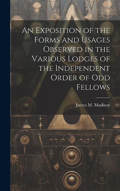 An Exposition of the Forms and Usages Observed in the Various Lodges of the Independent Order of Odd Fellows