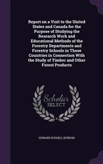 Report on a Visit to the United States and Canada for the Purpose of Studying the Research Work and Educational Methods of the Forestry Departments and Forestry Schools in Those Countries in Connection With the Study of Timber and Other Forest Products