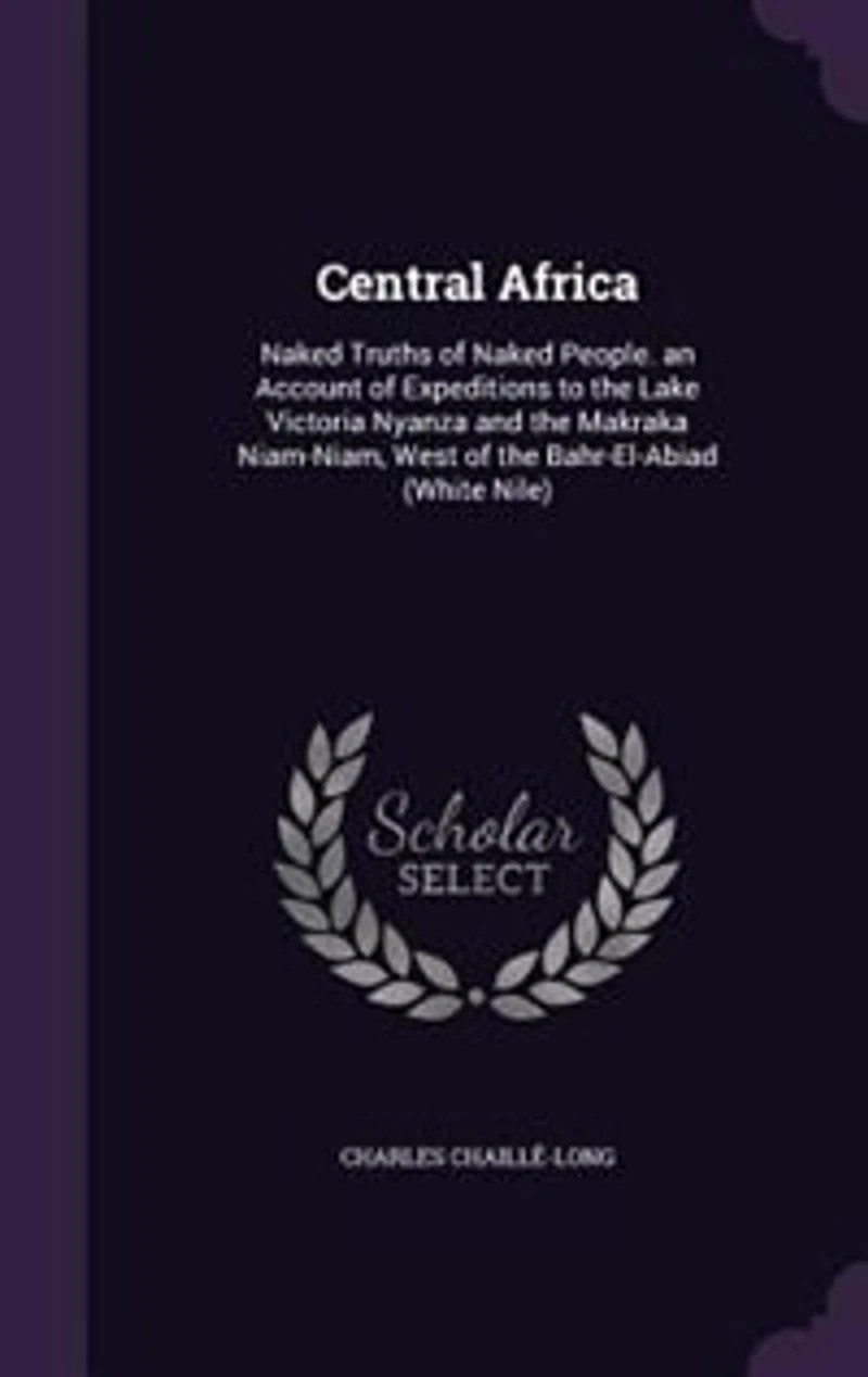 Central Africa: Naked Truths of People : an Account Expeditions to the Lake Victoria Nyanza and Makrak