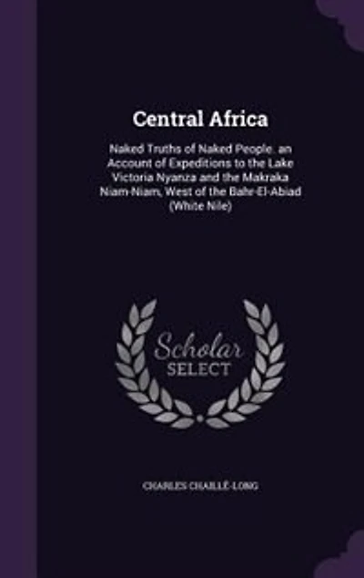 Central Africa: Naked Truths of People : an Account Expeditions to the Lake Victoria Nyanza and Makrak