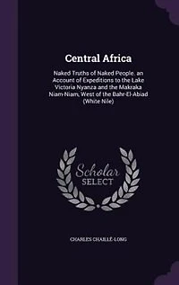 Central Africa: Naked Truths of People : an Account Expeditions to the Lake Victoria Nyanza and Makrak