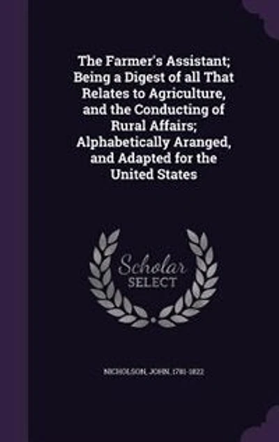 The Farmer's Assistant; Being a Digest of all That Relates to Agriculture, and the Conducting of Rural Affairs; Alphabetically Aranged, and Adapted for the United States