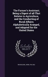 The Farmer's Assistant; Being a Digest of all That Relates to Agriculture, and the Conducting of Rural Affairs; Alphabetically Aranged, and Adapted for the United States