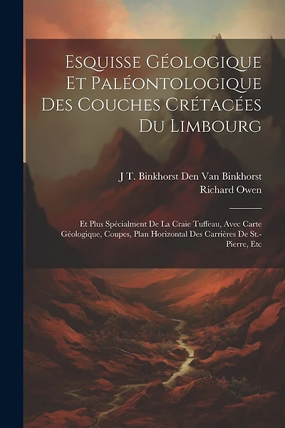 Esquisse Géologique Et Paléontologique Des Couches Crétacées Du Limbourg: Et Plus Spécialment De La Craie Tuffeau, Avec Carte Géologique, Coupes, Plan Horizontal Des Carrières De St.-Pierre, Etc