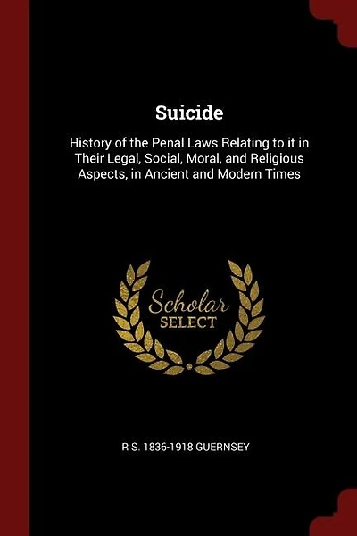 Suicide: History of the Penal Laws Relating to it in Their Legal, Social, Moral, and Religious Aspects, in A