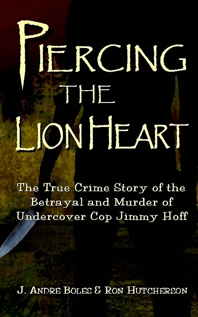 Piercing the Lion Heart: The True Crime Story of the Betrayal and Murder of Undercover Cop Jimmy Hoff