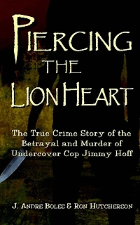Piercing the Lion Heart: The True Crime Story of the Betrayal and Murder of Undercover Cop Jimmy Hoff