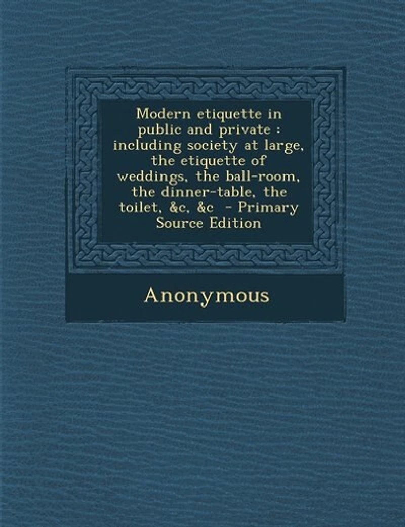Modern etiquette in public and private: including society at large, the etiquette of weddings, the ball-room, the dinner-table, the toilet,