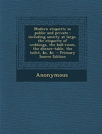 Modern etiquette in public and private: including society at large, the etiquette of weddings, the ball-room, the dinner-table, the toilet,
