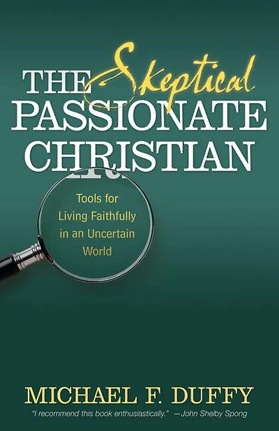 The Skeptical, Passionate Christian: Tools For Living Faithfully In An Uncertain World