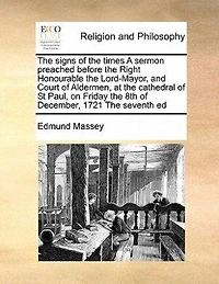 the Signs of Times. a Sermon Preached Before Right Honourable Lord-Mayor, and Court Aldermen, at Cathedral St. Paul, on Friday 8th December, 1721. Being day Appointed for General Fast ... By Edmund Massey,