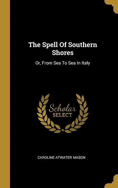 The Spell Of Southern Shores: Or, From Sea To Sea In Italy