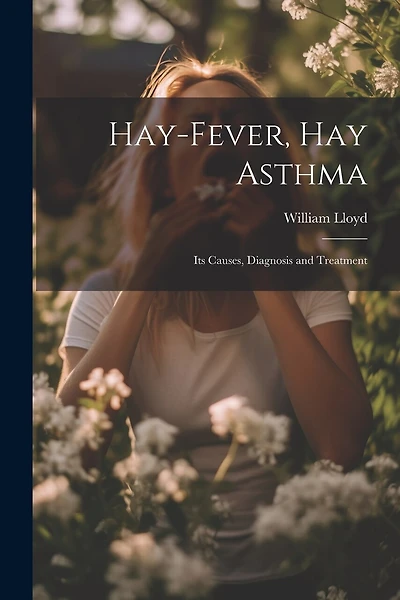 Hay-Fever, Hay Asthma: Its Causes, Diagnosis and Treatment