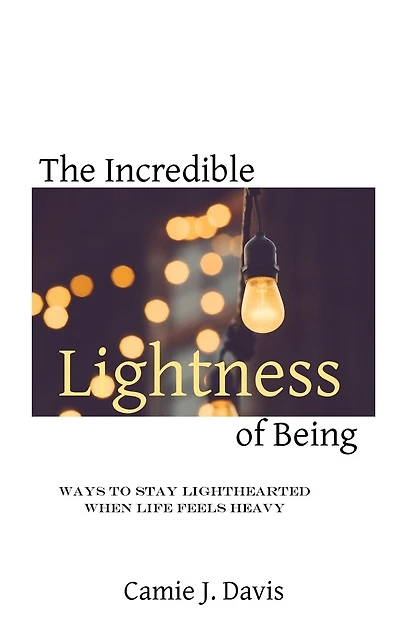 The Incredible Lightness of Being: Ways to Stay Lighthearted When Life Feels Heavy