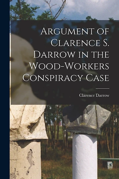 Argument of Clarence S. Darrow in the Wood-Workers Conspiracy Case