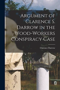 Argument of Clarence S. Darrow in the Wood-Workers Conspiracy Case