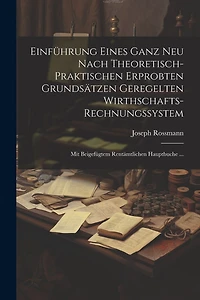 Einführung Eines Ganz Neu Nach Theoretisch-Praktischen Erprobten Grundsätzen Geregelten Wirthschafts-Rechnungssystem: Mit Beigefügtem Rentämtlichen Hauptbuche