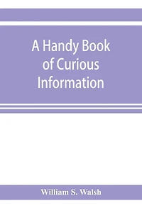 A handy book of curious information: comprising strange happenings in the life of men and animals, odd statistics, extraordinary phenomena and out of the way facts concerning the wonderlands of the earth