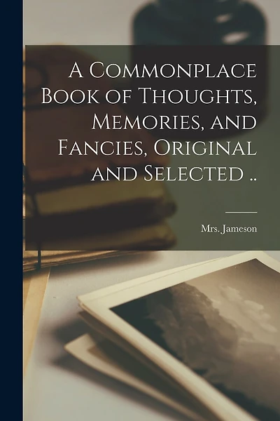 A Commonplace Book of Thoughts, Memories, and Fancies, Original and Selected ..