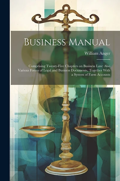 Business Manual: Comprising Twenty-five Chapters on Business law: Also Various Forms of Legal and Business Documents, Together With a System of Farm Accounts