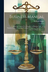 Business Manual: Comprising Twenty-five Chapters on Business law: Also Various Forms of Legal and Business Documents, Together With a System of Farm Accounts