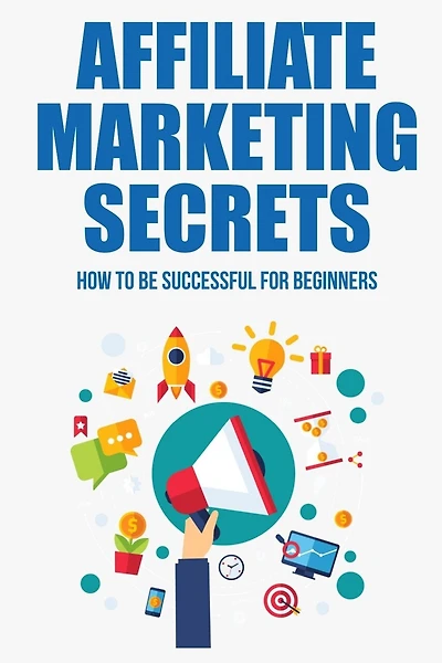 Affiliate Marketing Secrets: How To Be Successful For Beginners: Tips For Affiliate Marketing Newbies