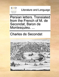 Persian Letters. Translated From the French of M. de Secondat, Baron Montesquieu.