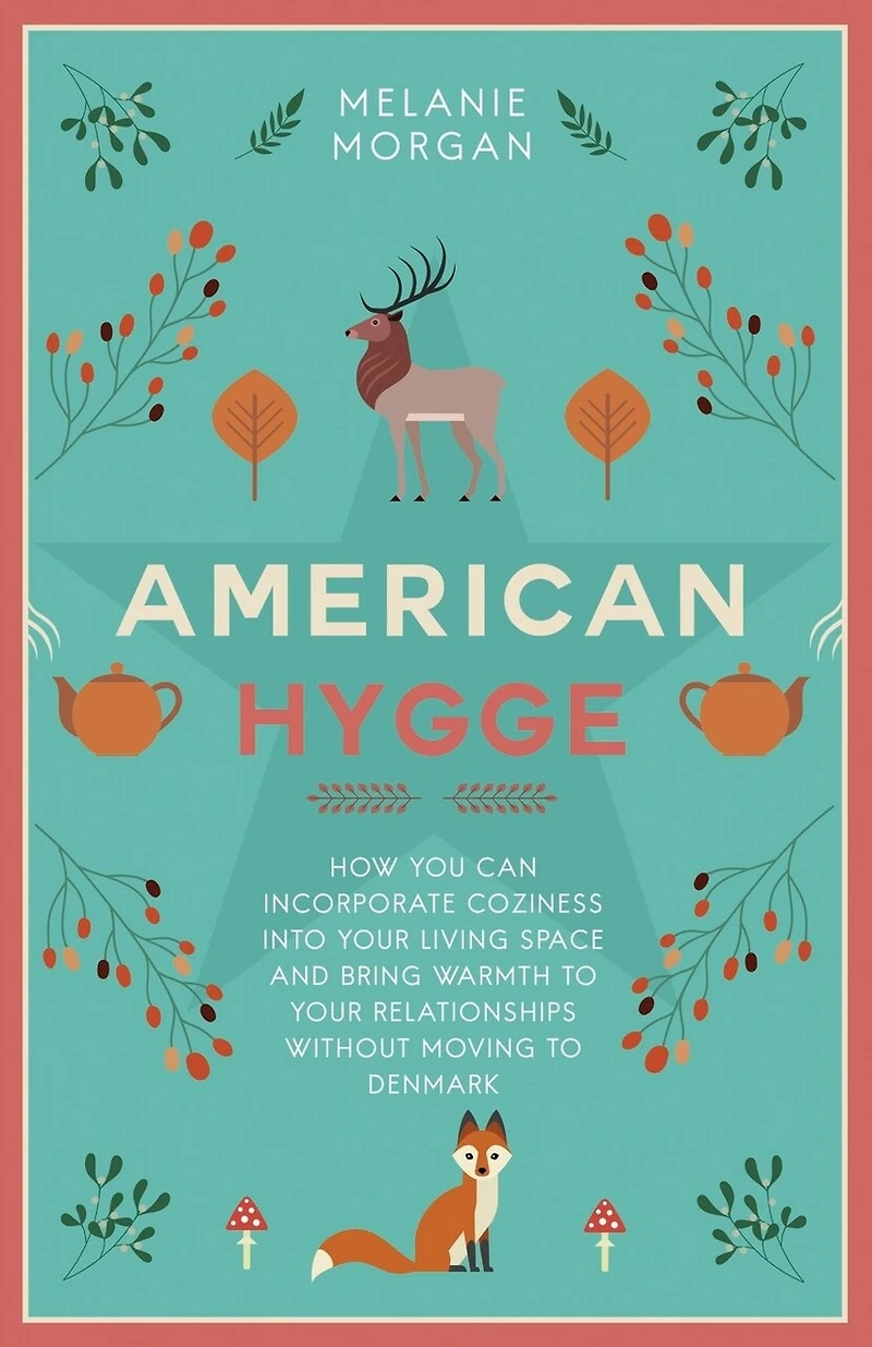 American Hygge: How You Can Incorporate Coziness Into Your Living Space and Bring Warmth to Your Relationships Without Moving to Denmark