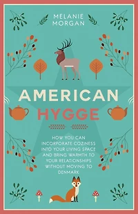 American Hygge: How You Can Incorporate Coziness Into Your Living Space and Bring Warmth to Your Relationships Without Moving to Denmark