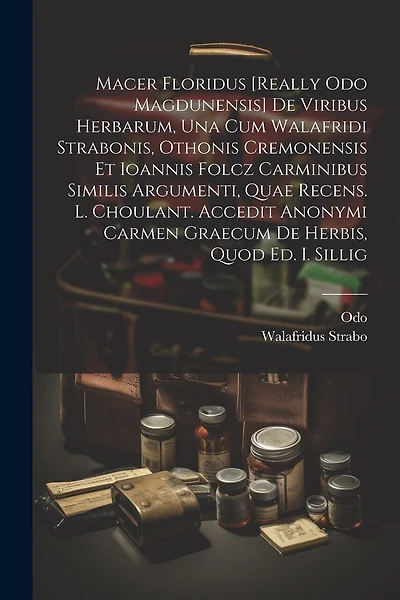 Macer Floridus [really Odo Magdunensis] De Viribus Herbarum, Una Cum Walafridi Strabonis, Othonis Cremonensis Et Ioannis Folcz Carminibus Similis Argumenti, Quae Recens. L. Choulant. Accedit Anonymi Carmen Graecum De Herbis, Quod Ed. I. Sillig