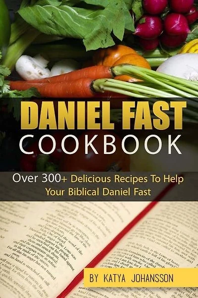 Daniel Fast Cookbook: Over 300+ Delicious Recipes To Help Your Biblical Daniel Fast