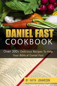 Daniel Fast Cookbook: Over 300+ Delicious Recipes To Help Your Biblical Daniel Fast