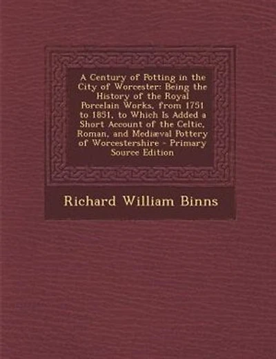 A Century of Potting in the City of Worcester: Being the History of the Royal Porcelain Works, from 1751 to 1851, to Which Is Added a Short Accoun