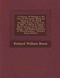 A Century of Potting in the City of Worcester: Being the History of the Royal Porcelain Works, from 1751 to 1851, to Which Is Added a Short Accoun
