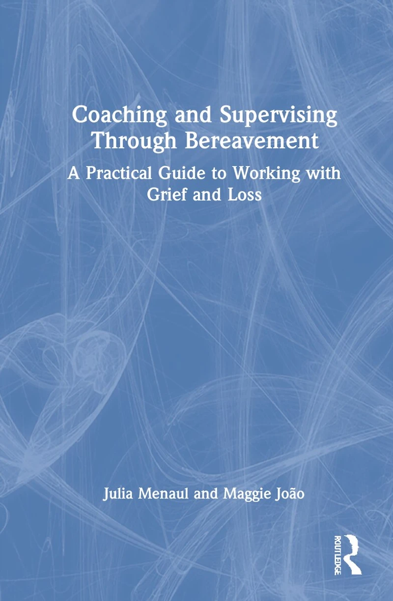 Coaching and Supervising Through Bereavement: A Practical Guide to Working with Grief Loss