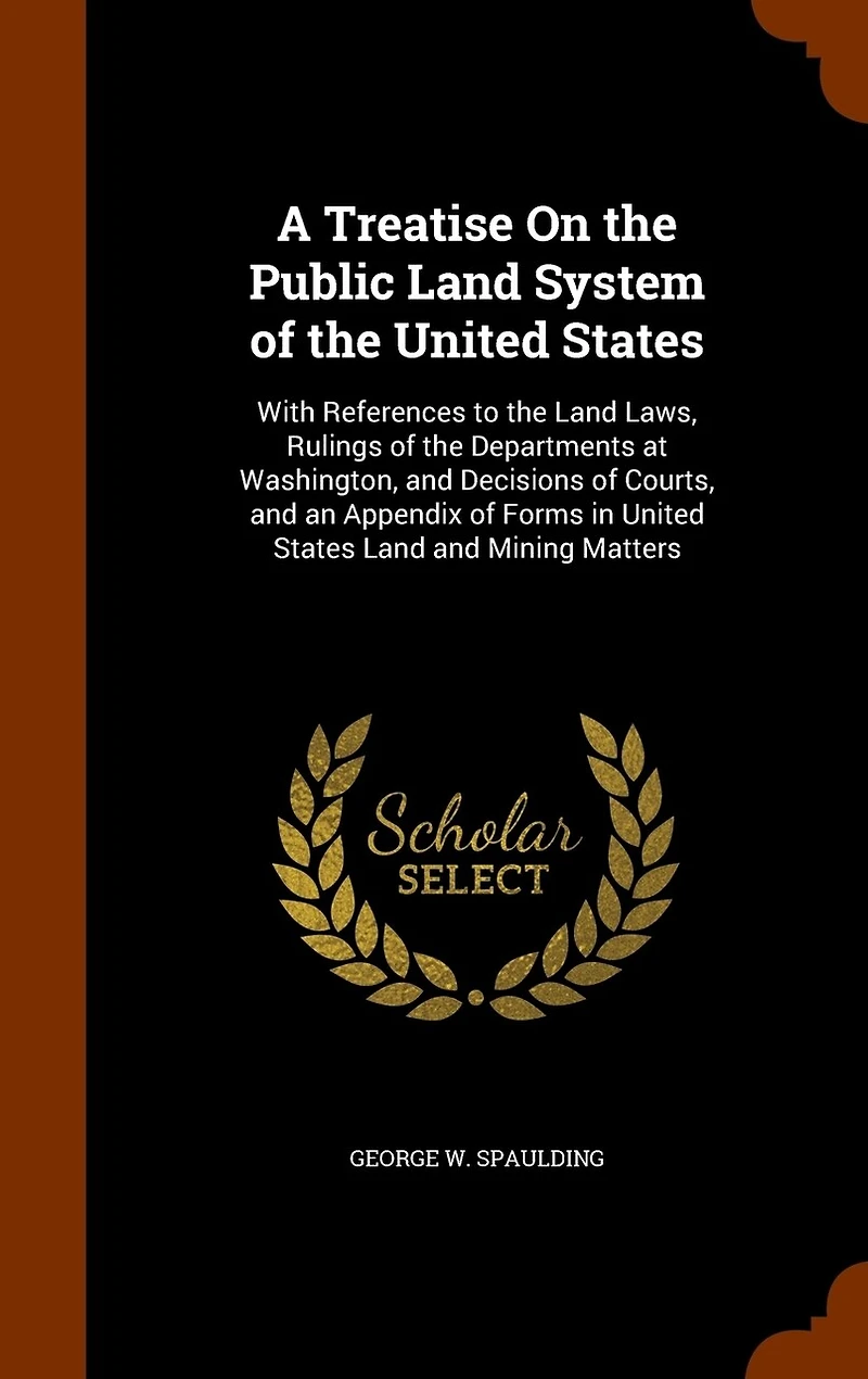 A Treatise On the Public Land System of United States: With References to Laws, Rulings Departments at Washington, and Decisions Courts, an Appendix Forms States Mining Matters