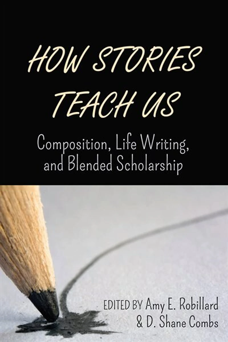 How Stories Teach Us: Composition, Life Writing, And Blended Scholarship