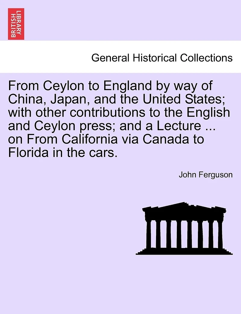 From Ceylon to England by way of China, Japan, and the United States; with other contributions to the English and Ceylon press; and a Lecture ... on From California via Canada to Florida in the cars.