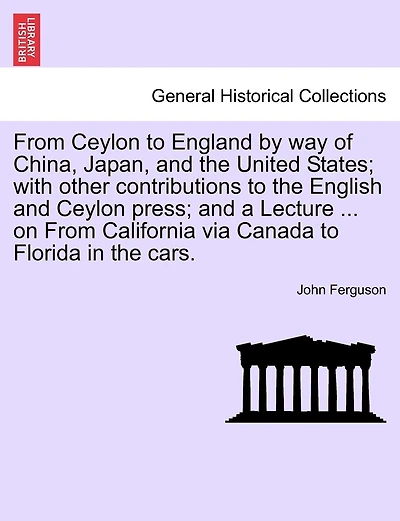 From Ceylon to England by way of China, Japan, and the United States; with other contributions to the English and Ceylon press; and a Lecture ... on From California via Canada to Florida in the cars.