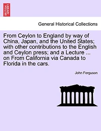 From Ceylon to England by way of China, Japan, and the United States; with other contributions to the English and Ceylon press; and a Lecture ... on From California via Canada to Florida in the cars.