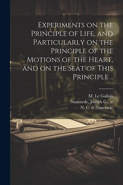 Experiments on the Principle of Life, and Particularly on the Principle of the Motions of the Heart