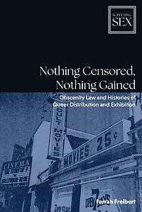 Nothing Censored, Nothing Gained: Obscenity Law and Histories of Queer Distribution and Exhibition