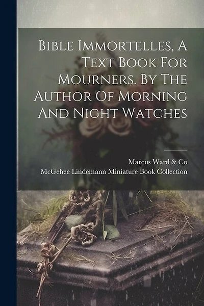 Bible Immortelles, A Text Book For Mourners. By The Author Of Morning And Night Watches