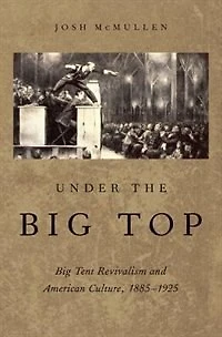 Under the Big Top: Tent Revivalism and American Culture, 1885-1925